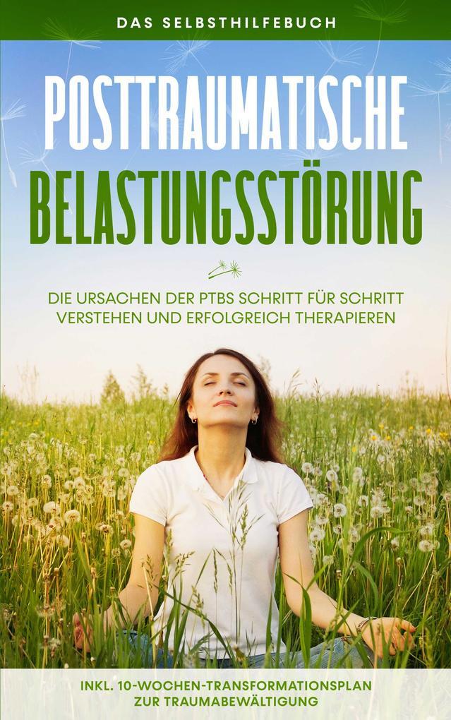 Posttraumatische Belastungsstörung: Das Selbsthilfebuch - Die Ursachen der PTBS Schritt für Schritt verstehen und erfolgreich therapieren - inkl. 10-Wochen-Transformationsplan zur Traumabewältigung