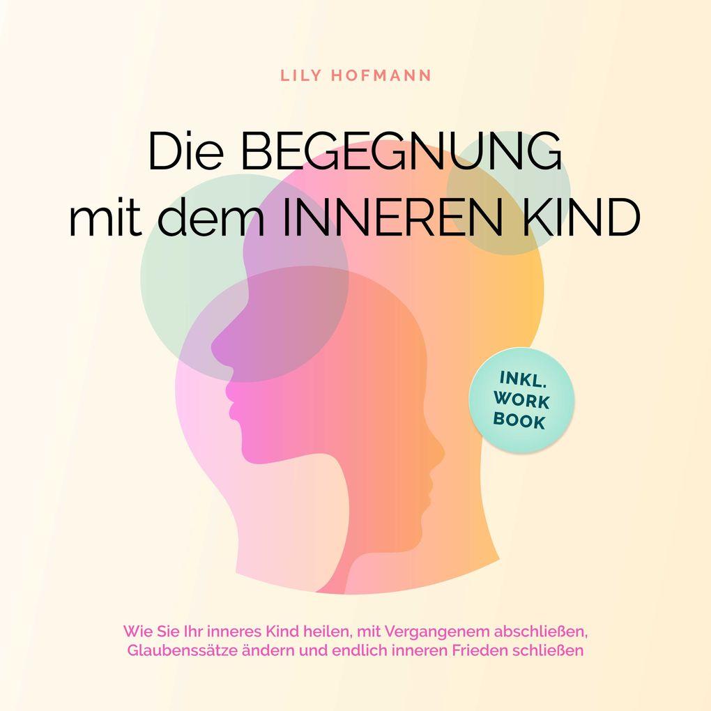 Die Begegnung mit dem inneren Kind: Wie Sie Ihr inneres Kind heilen, mit Vergangenem abschließen, Glaubenssätze ändern und endlich inneren Frieden schließen | inkl. Workbook