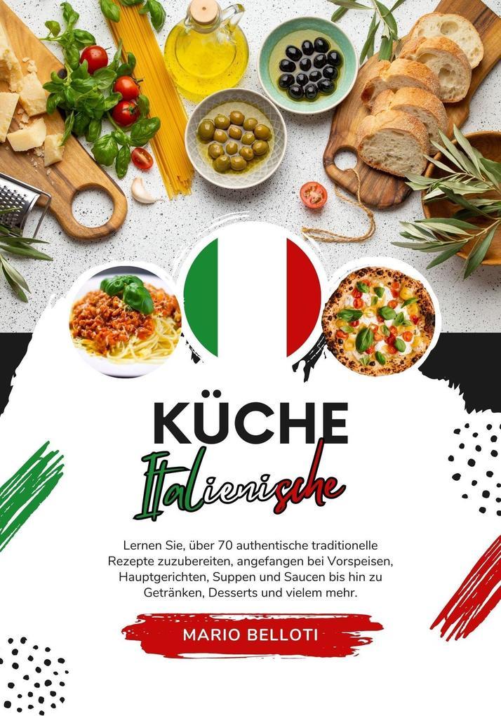 Küche Italienische: Lernen Sie, über 70 Authentische Traditionelle Rezepte Zuzubereiten, Angefangen bei Vorspeisen, Hauptgerichten, Suppen and Saucen bis hin zu Getränken, Desserts und Vielem Mehr (Weltgeschmack: Eine kulinarische Reise)