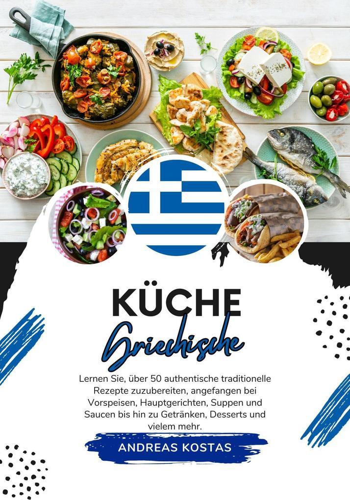 Küche Griechische: Lernen Sie, wie man +50 Authentische Traditionelle Rezepte Zubereitet, von Vorspeisen, Hauptgerichten, Suppen, Soßen bis hin zu Getränken, Desserts und Mehr (Weltgeschmack: Eine kulinarische Reise)