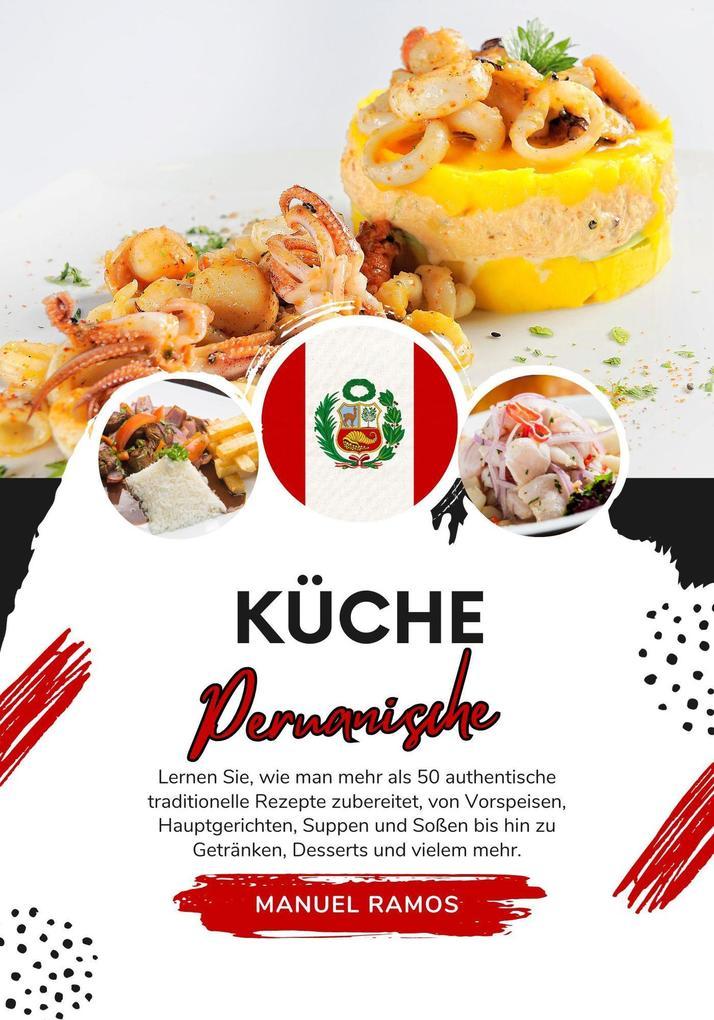 Küche Peruanische: Lernen Sie, wie man mehr als 50 Authentische Traditionelle Rezepte Zubereitet, von Vorspeisen, Hauptgerichten, Suppen und Soßen bis hin zu Getränken, Desserts und Vielem mehr (Weltgeschmack: Eine kulinarische Reise)