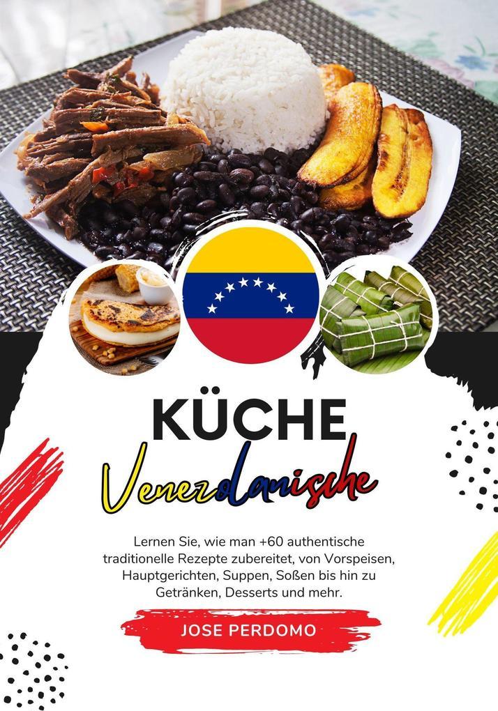 Küche Venezolanische: Lernen Sie, wie man +60 Authentische Traditionelle Rezepte Zubereitet, von Vorspeisen, Hauptgerichten, Suppen, Soßen bis hin zu Getränken, Desserts und Mehr (Weltgeschmack: Eine kulinarische Reise)