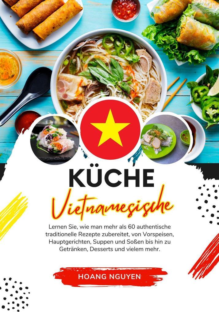 Küche Vietnamesische: Lernen sie, wie man mehr als 60 Authentische Traditionelle Rezepte Zubereitet, von Vorspeisen, Hauptgerichten, Suppen und Soßen bis hin zu Getränken, Desserts und Vielem mehr (Weltgeschmack: Eine kulinarische Reise)