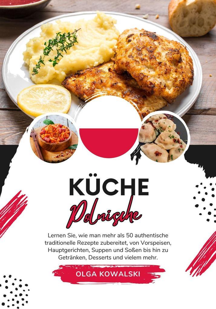 Küche Polnische: Lernen sie, wie man mehr als 50 Authentische Traditionelle Rezepte Zubereitet, von Vorspeisen, Hauptgerichten, Suppen und Soßen bis hin zu Getränken, Desserts und VIelem mehr (Weltgeschmack: Eine kulinarische Reise)