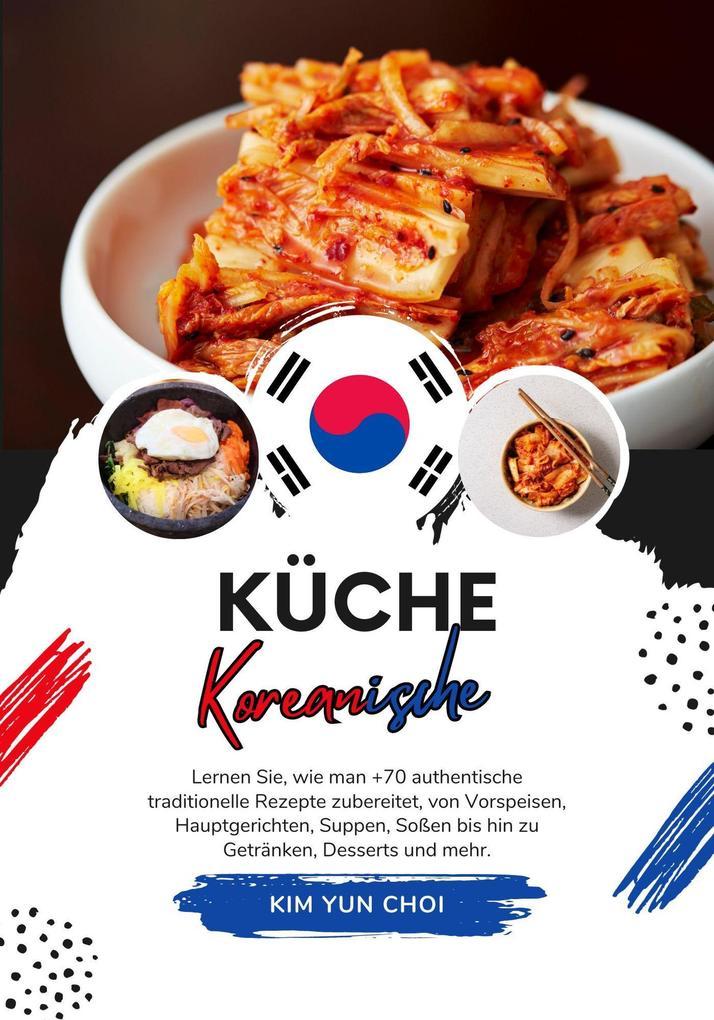 Küche Koreanische: Lernen sie, wie man +70 Authentische Traditionelle Rezepte Zubereitet, von Vorspeisen, Hauptgerichten, Suppen, Soßen bis hin zu Getränken, Desserts und mehr (Weltgeschmack: Eine kulinarische Reise)