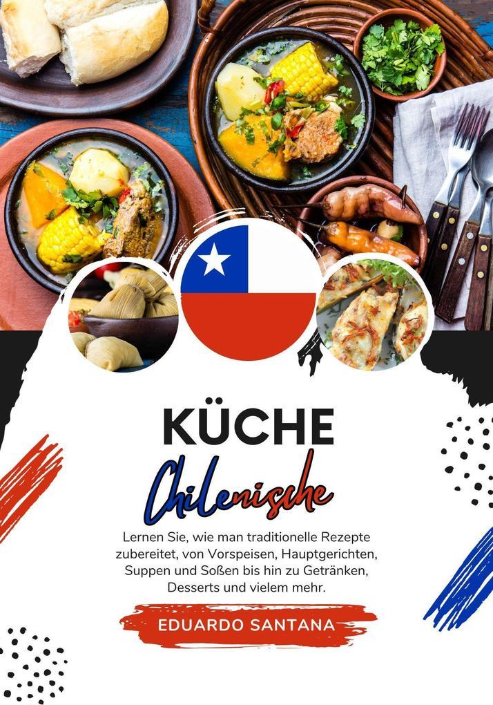 Küche Chilenische: Lernen sie, wie man Traditionelle Rezepte Zubereitet, von Vorspeisen, Hauptgerichten, Suppen und Soßen bis hin zu Getränken, Desserts und Vielem mehr (Weltgeschmack: Eine kulinarische Reise)