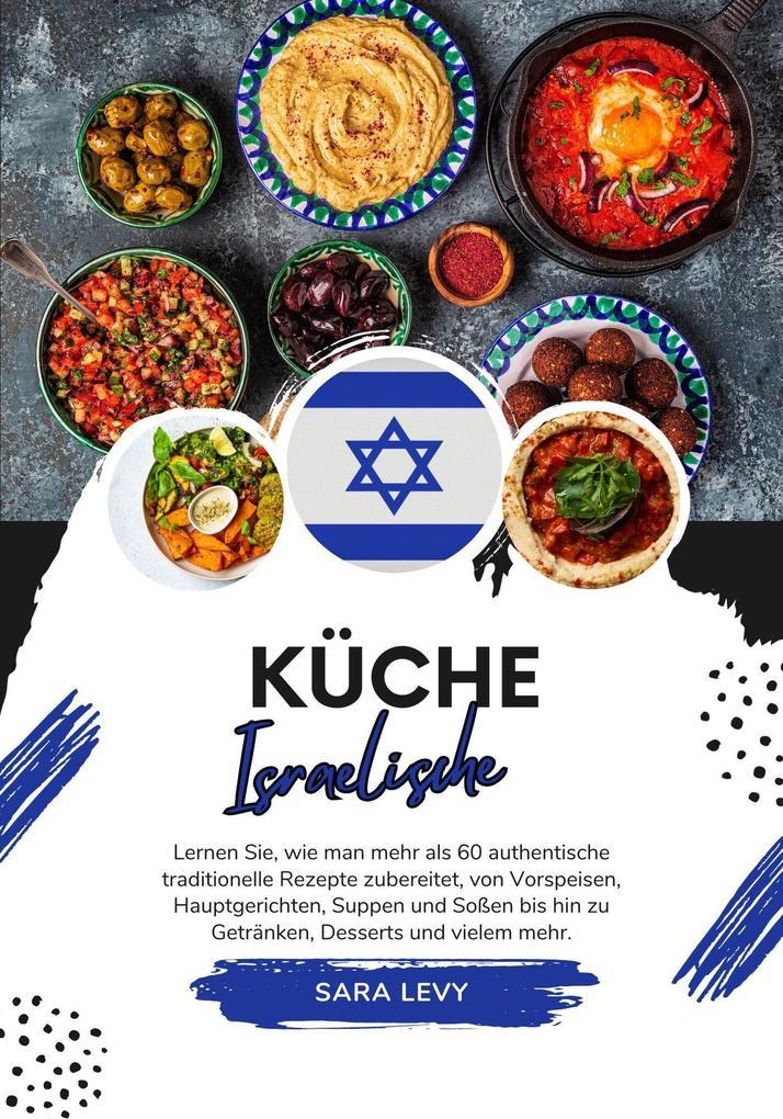 Küche Israelische: Lernen sie, wie man mehr als 60 Authentische Traditionelle Rezepte Zubereitet, von Vorspeisen, Hauptgerichten, Suppen und Soßen bis hin zu Getränken, Desserts und Vielem Mehr (Weltgeschmack: Eine kulinarische Reise)