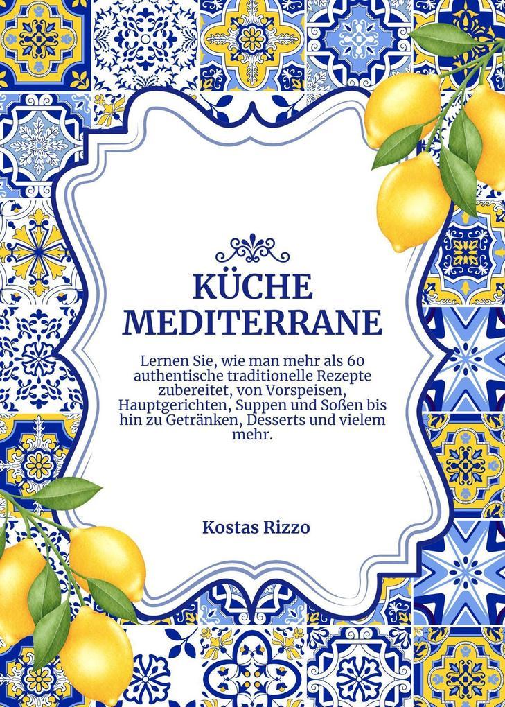 Küche Mediterrane: Lernen sie, wie man Mehr als 60 Authentische Traditionelle Rezepte Zubereitet, von Vorspeisen, Hauptgerichten, Suppen und Soßen bis hin zu Getränken, Desserts und Vielem mehr (Weltgeschmack: Eine kulinarische Reise)