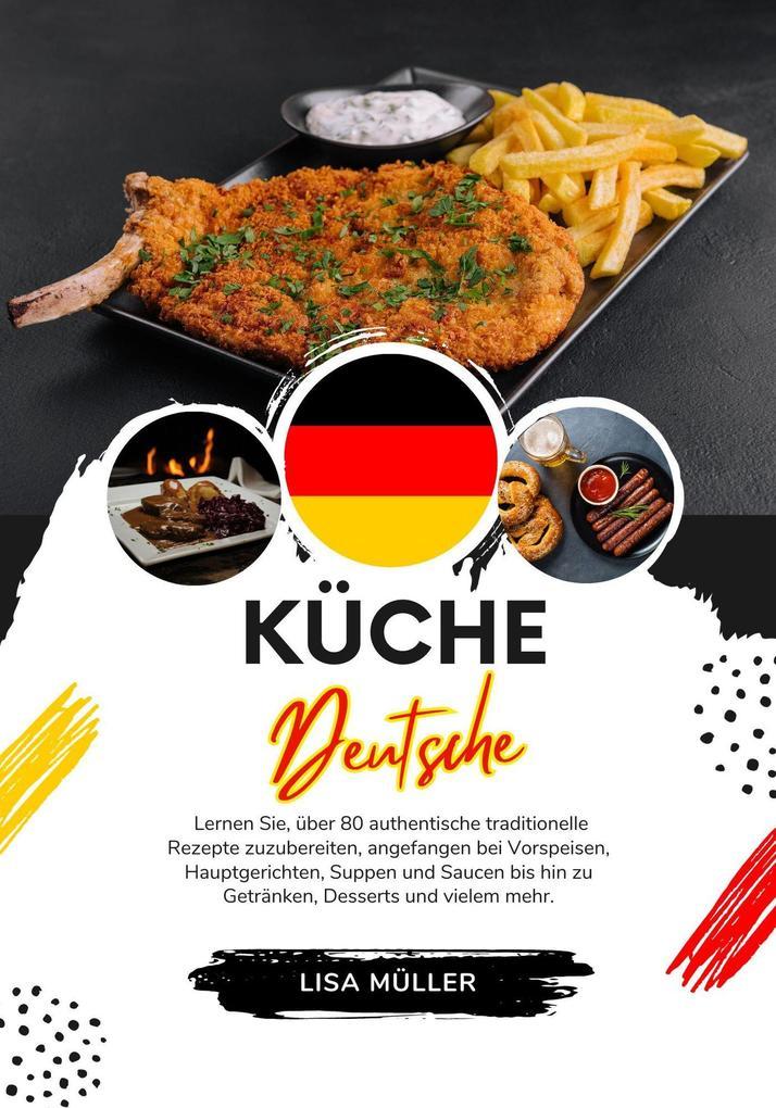 Küche Deutsche: Lernen sie, über 80 Authentische Traditionelle Rezepte Zuzubereiten, Angefangen bei Vorspeisen, Hauptgerichten, Suppen und Saucen bis hin zu Getränken, Desserts und Vielem mehr (Weltgeschmack: Eine kulinarische Reise)