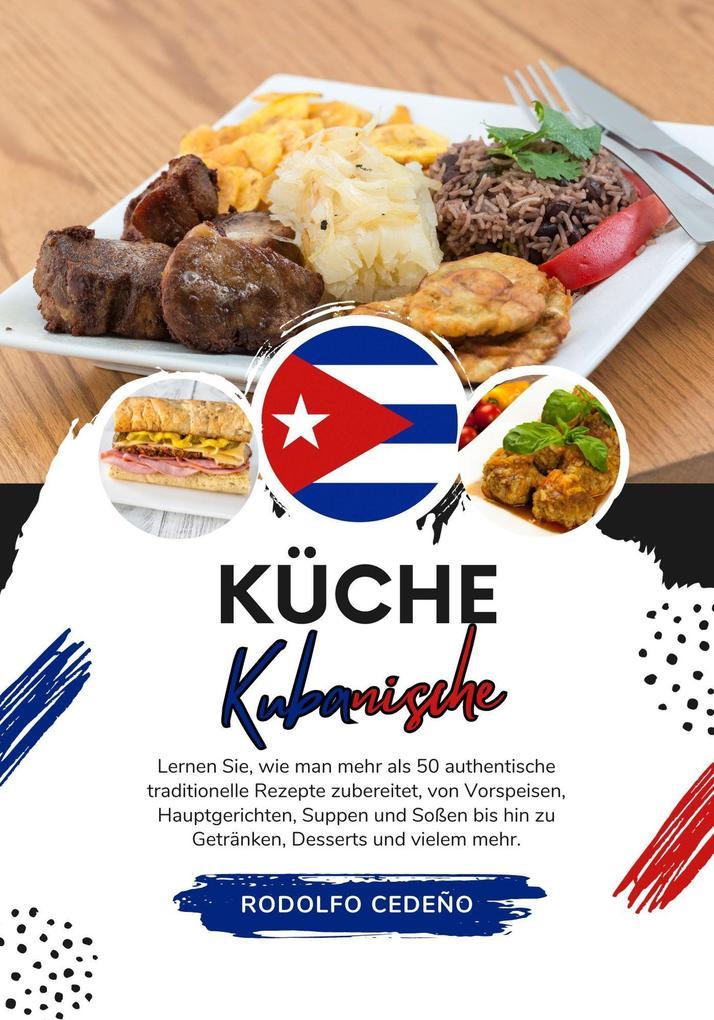 Küche Kubanische: Lernen sie, wie man mehr als 50 Authentische Traditionelle Rezepte Zubereitet, von Vorspeisen, Hauptgerichten, Suppen und Soßen bis hin zu Getränken, Desserts und Vielem Mehr (Weltgeschmack: Eine kulinarische Reise)