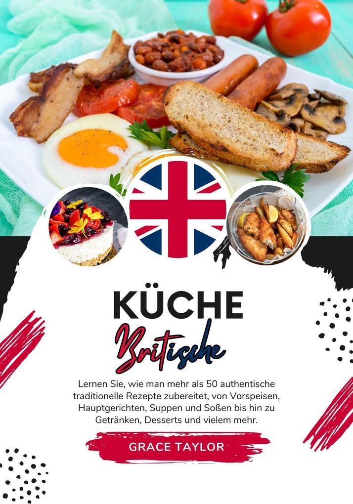 Küche Britische: Lernen sie, wie man mehr als 50 Authentische Traditionelle Rezepte Zubereitet, von Vorspeisen, Hauptgerichten, Suppen und Soßen bis hin zu Getränken, Desserts und Vielem mehr (Weltgeschmack: Eine kulinarische Reise)