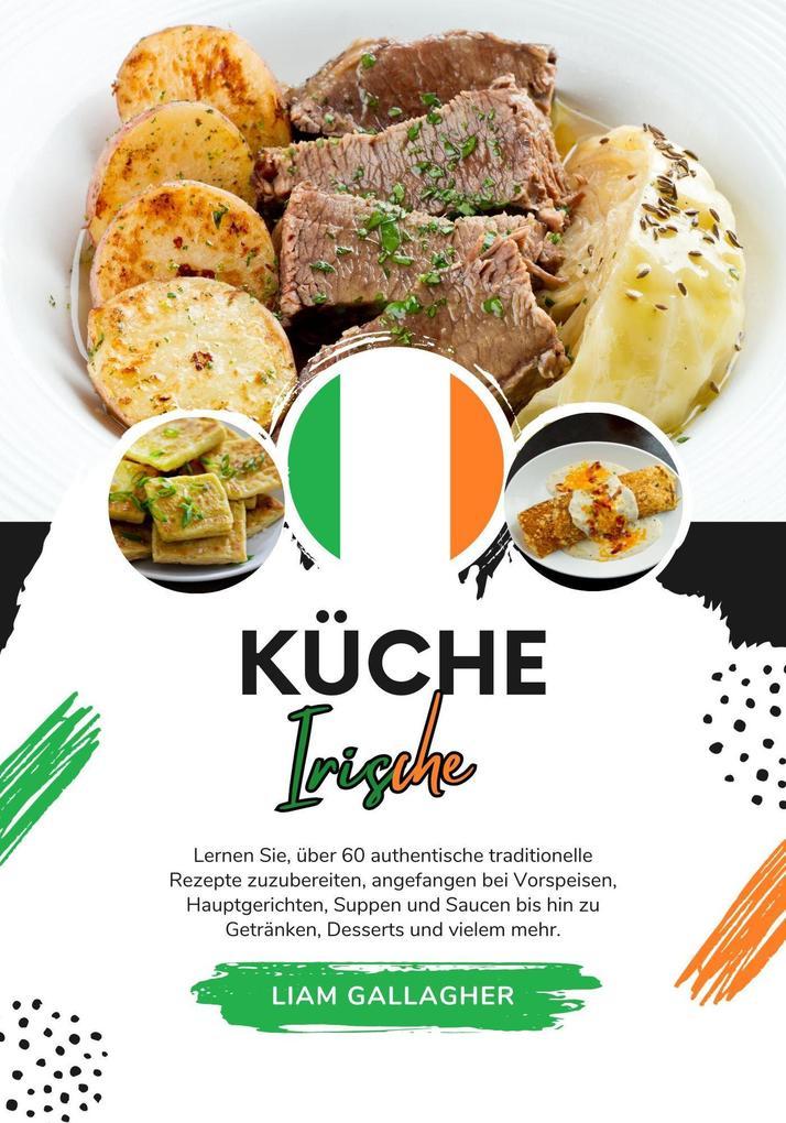 Küche Irische: Lernen sie, über 60 Authentische Traditionelle Rezepte Zuzubereiten, Angefangen bei Vorspeisen, Hauptgerichten, Suppen und Saucen bis hin zu Getränken, Desserts und Vielem Mehr (Weltgeschmack: Eine kulinarische Reise)