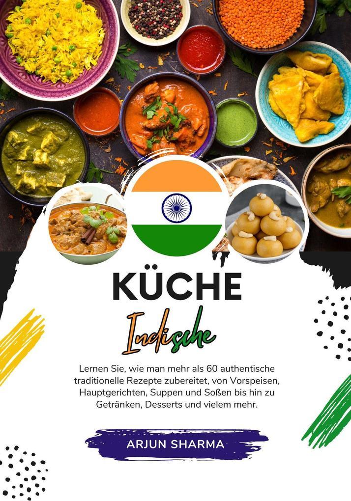 Küche Indische: Lernen sie, wie man mehr als 60 Authentische Traditionelle Rezepte Zubereitet, von Vorspeisen, Hauptgerichten, Suppen und Soßen bis hin zu Getränken, Desserts und Vielem Mehr (Weltgeschmack: Eine kulinarische Reise)