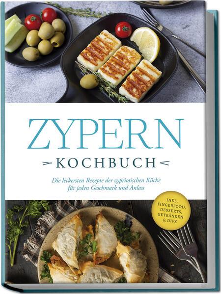 Zypern Kochbuch: Die leckersten Rezepte der zypriotischen Küche für jeden Geschmack und Anlass - inkl. Fingerfood, Desserts, Getränken & Dips