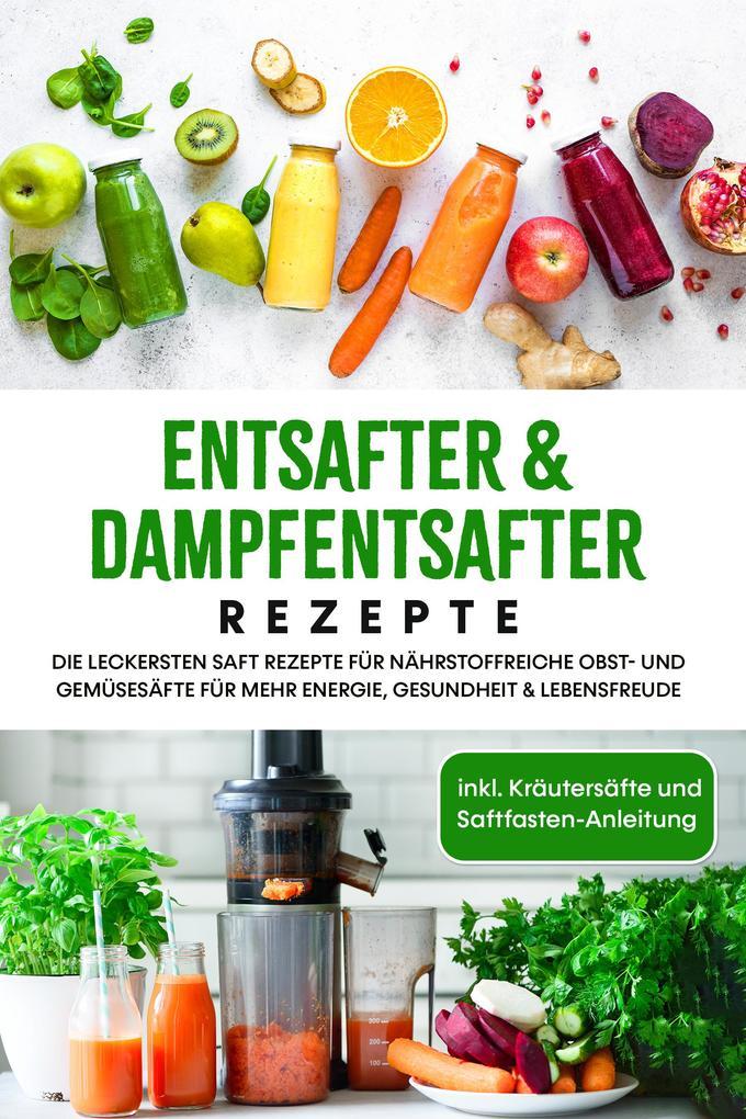 Entsafter & Dampfentsafter Rezepte: Die leckersten Saft Rezepte für nährstoffreiche Obst- und Gemüsesäfte für mehr Energie, Gesundheit & Lebensfreude - inkl. Kräutersäfte und Saftfasten-Anleitung