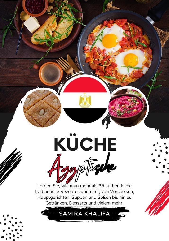 Küche Ägyptische: Lernen sie, wie man mehr als 35 Authentische Traditionelle Rezepte Zubereitet, von Vorspeisen, Hauptgerichten, Suppen und Soßen bis hin zu Getränken, Desserts und Vielem mehr (Weltgeschmack: Eine kulinarische Reise)