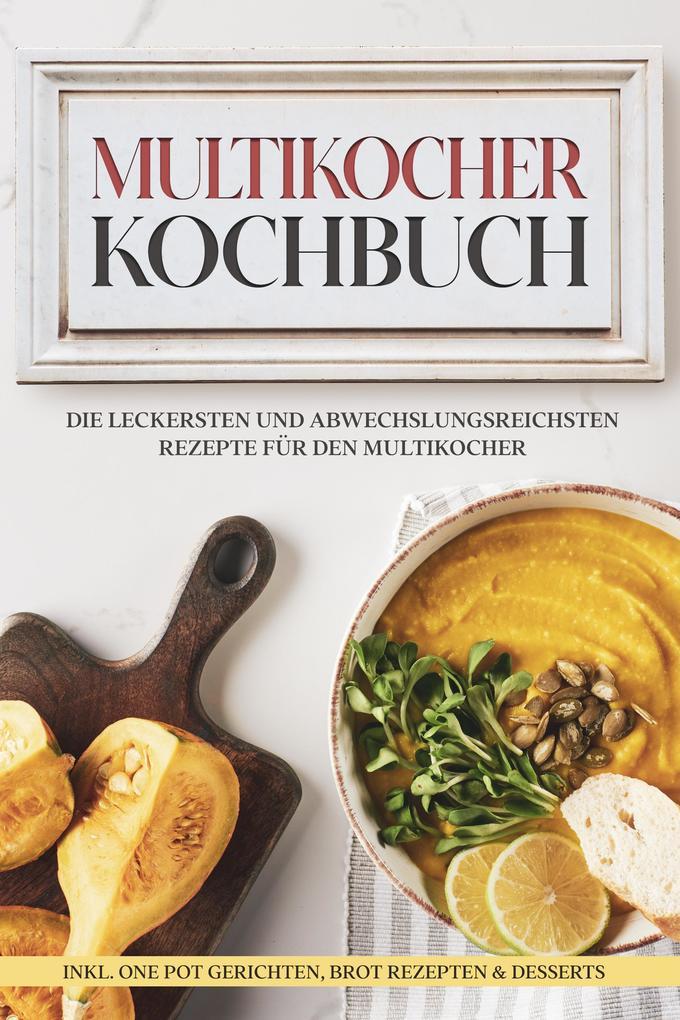 Multikocher Kochbuch: Die leckersten und abwechslungsreichsten Rezepte für den Multikocher - inkl. One Pot Gerichten, Brot Rezepten & Desserts