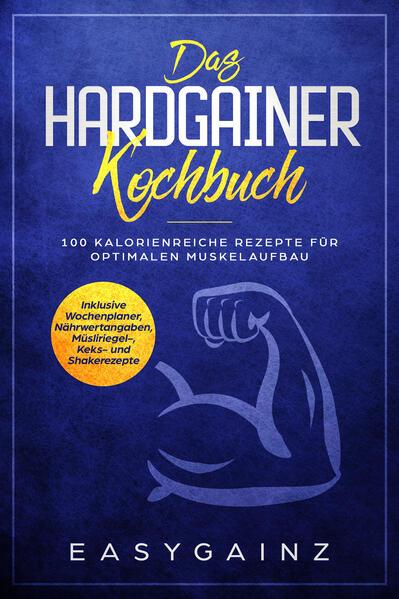 Das Hardgainer Kochbuch: 100 kalorienreiche Rezepte für optimalen Muskelaufbau - Inklusive Wochenplaner, Nährwertangaben, Müsliriegel-, Keks- und Shakerezepte