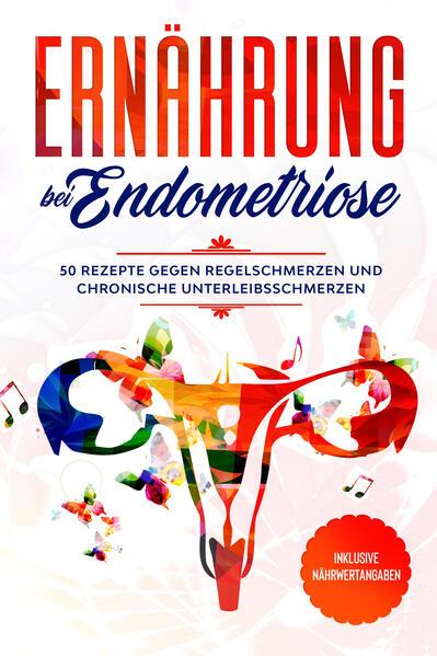 Ernährung bei Endometriose: 50 Rezepte gegen Regelschmerzen und chronische Unterleibsschmerzen - Inklusive Nährwertangaben