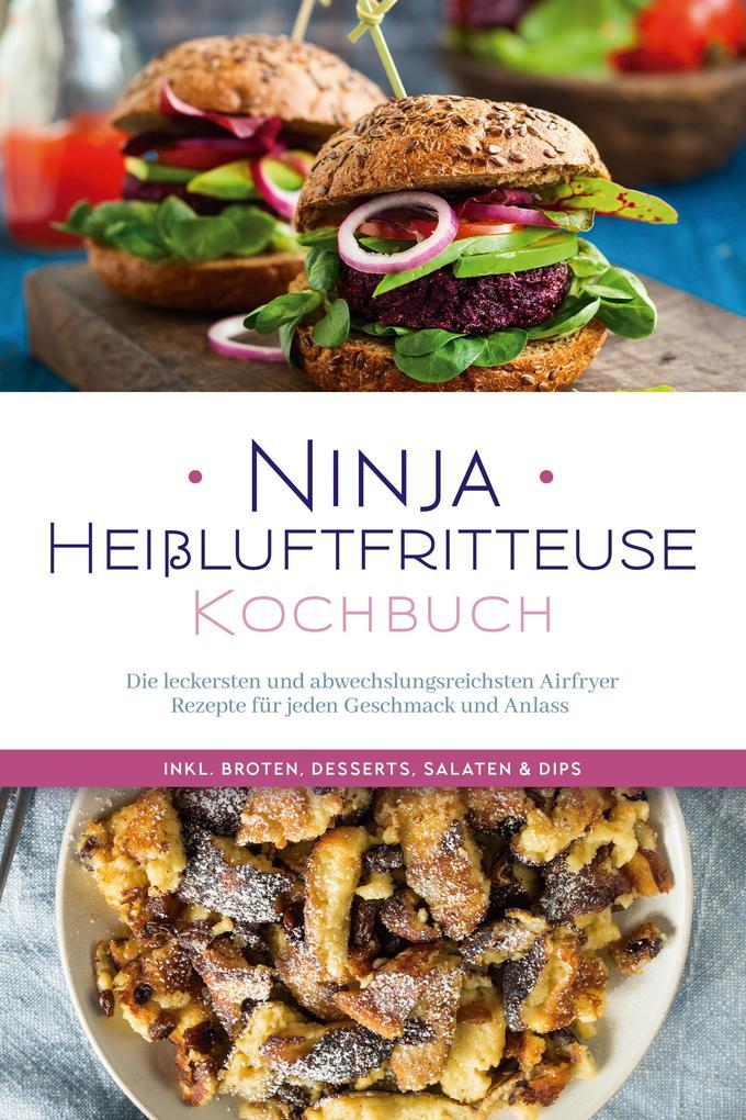 Ninja Heißluftfritteuse Kochbuch: Die leckersten und abwechslungsreichsten Airfryer Rezepte für jeden Geschmack und Anlass - inkl. Broten, Desserts, Salaten & Dips