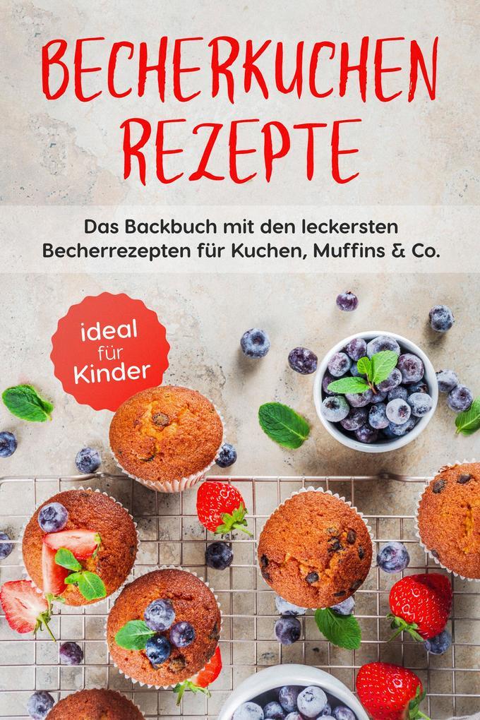 Becherkuchen Rezepte: Das Backbuch mit den leckersten Becherrezepten für Kuchen, Muffins & Co. - ideal für Kinder