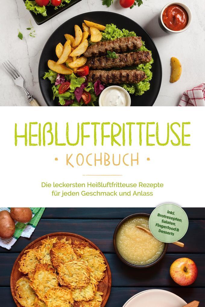 Heißluftfritteuse Kochbuch: Die leckersten Heißluftfritteuse Rezepte für jeden Geschmack und Anlass - inkl. Brotrezepten, Salaten, Fingerfood & Desserts