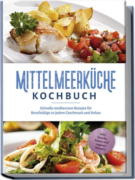 Mittelmeerküche Kochbuch: Schnelle mediterrane Rezepte für Berufstätige zu jedem Geschmack und Anlass - inkl. Snacks, Salate und veganer Rezepte