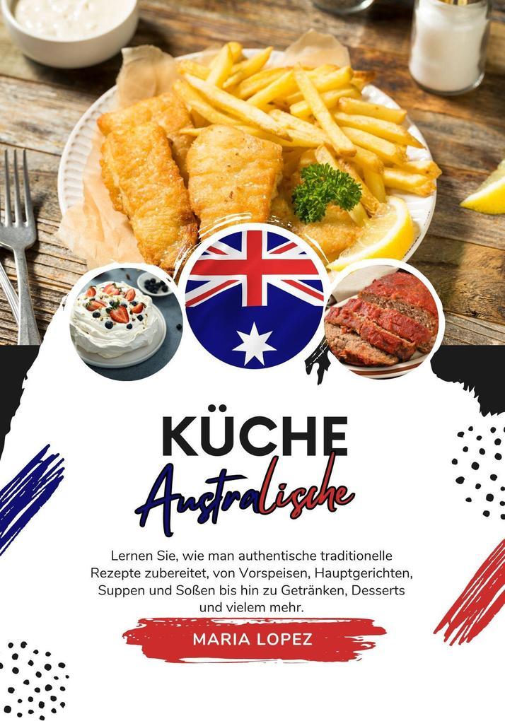 Küche Australische: Lernen Sie, wie man Authentische Traditionelle Rezepte Zubereitet, von Vorspeisen, Hauptgerichten, Suppen und Soßen bis hin zu Getränken, Desserts und Vielem mehr (Weltgeschmack: Eine kulinarische Reise)