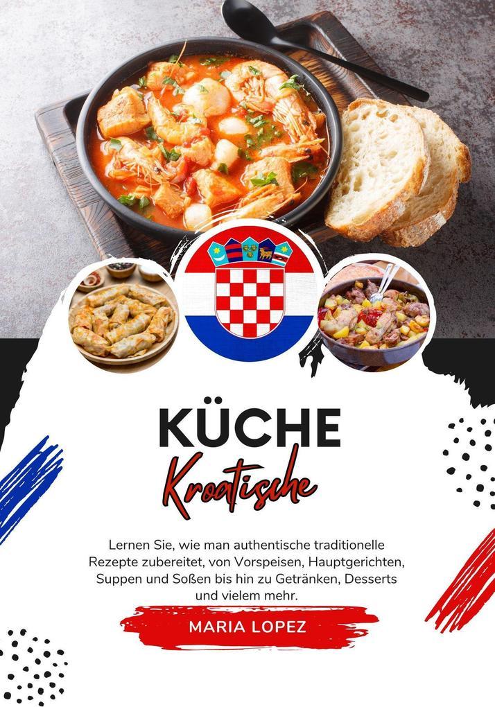 Küche Kroatische: Lernen sie, wie man Authentische Traditionelle Rezepte Zubereitet, von Vorspeisen, Hauptgerichten, Suppen und Soßen bis hin zu Getränken, Desserts und Vielem mehr (Weltgeschmack: Eine kulinarische Reise)