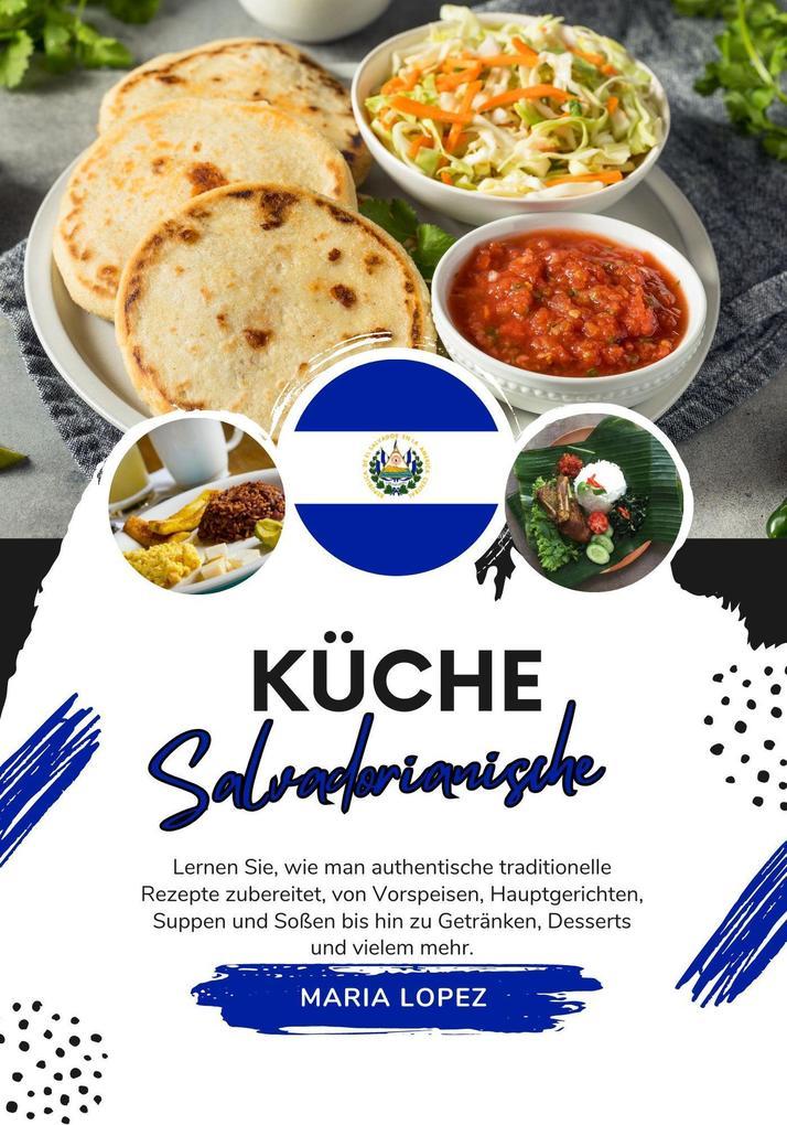 Küche Salvadorianische: Lernen sie, wie man Authentische Traditionelle Rezepte Zubereitet, von Vorspeisen, Hauptgerichten, Suppen und Soßen bis hin zu Getränken, Desserts und Vielem mehr (Weltgeschmack: Eine kulinarische Reise)