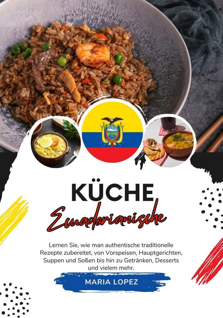 Küche Ecuadorianische: Lernen sie, wie man Authentische Traditionelle Rezepte Zubereitet, von Vorspeisen, Hauptgerichten, Suppen und Soßen bis hin zu Getränken, Desserts und Vielem mehr (Weltgeschmack: Eine kulinarische Reise)