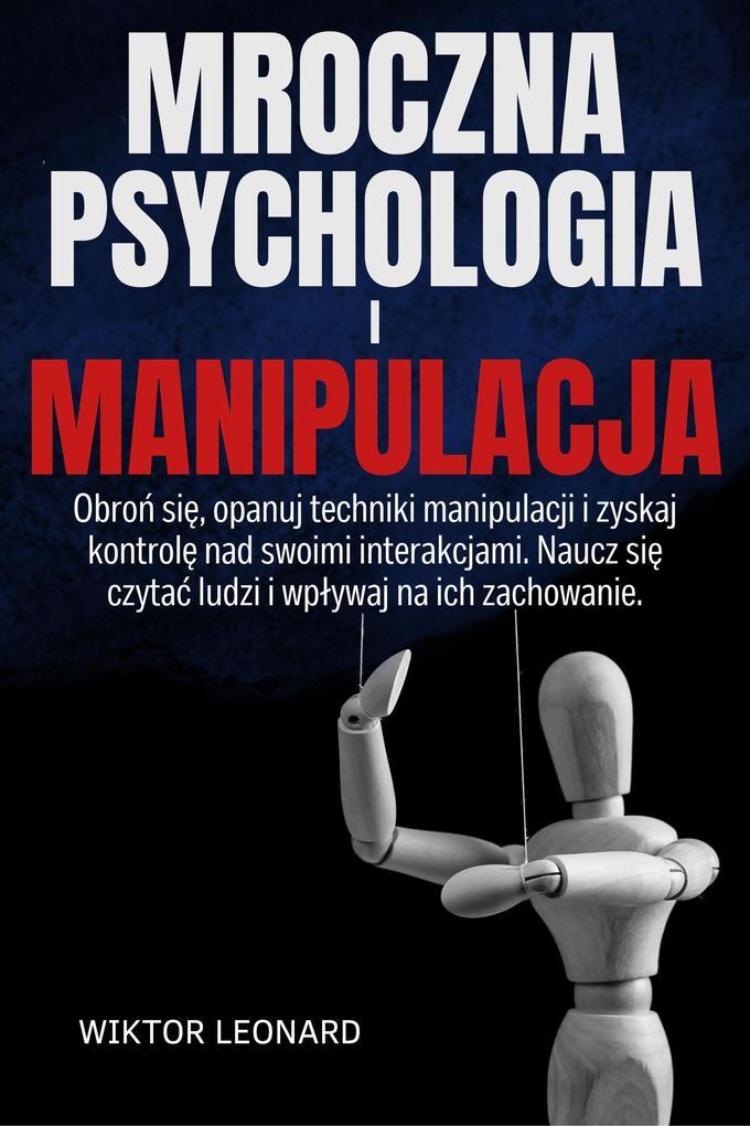 MROCZNA PSYCHOLOGIA I MANIPULACJA: Obron sie, opanuj techniki manipulacji i zyskaj kontrole nad swoimi interakcjami. Naucz sie czytac ludzi i wplywaj na ich zachowanie.