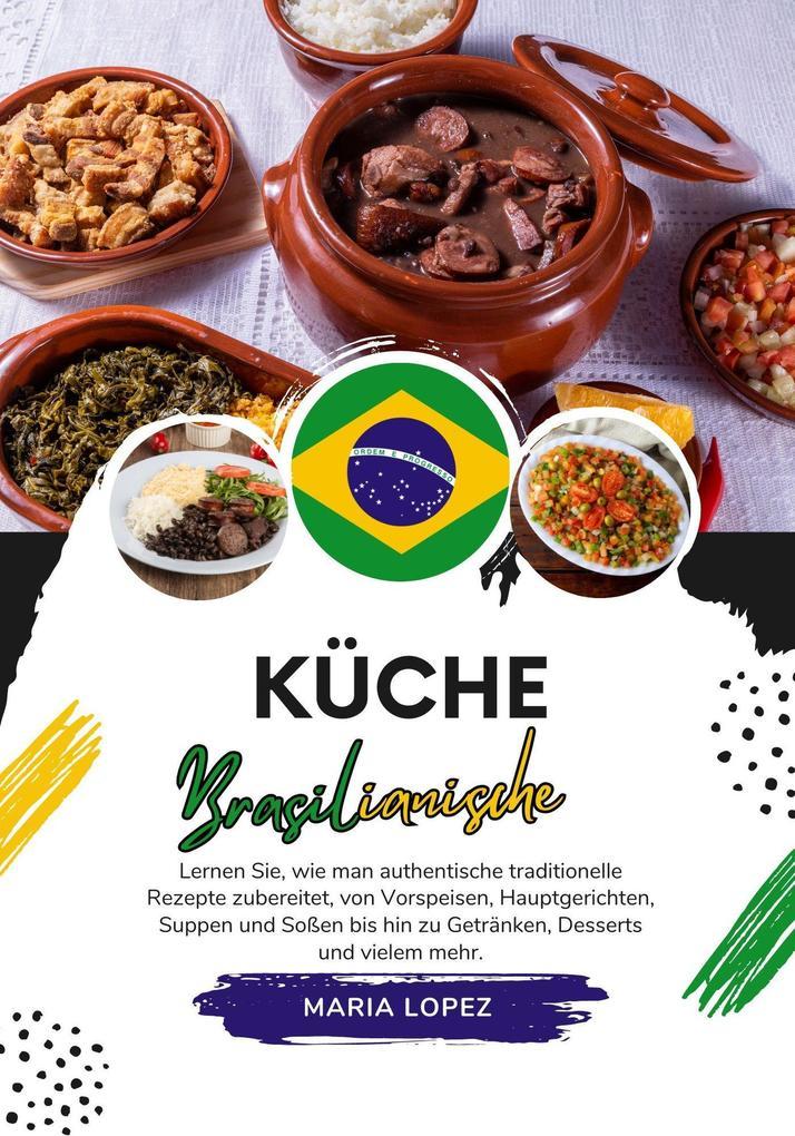 Küche Brasilianische: Lernen sie, wie man Authentische Traditionelle Rezepte Zubereitet, von Vorspeisen, Hauptgerichten, Suppen und Soßen bis hin zu Getränken, Desserts und Vielem Mehr (Weltgeschmack: Eine kulinarische Reise)