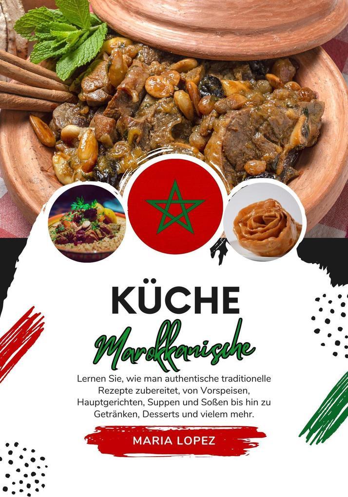 Küche Marokkanische: Lernen sie, wie man Authentische Traditionelle Rezepte Zubereitet, von Vorspeisen, Hauptgerichten, Suppen und Soßen bis hin zu Getränken, Desserts und Vielem mehr (Weltgeschmack: Eine kulinarische Reise)