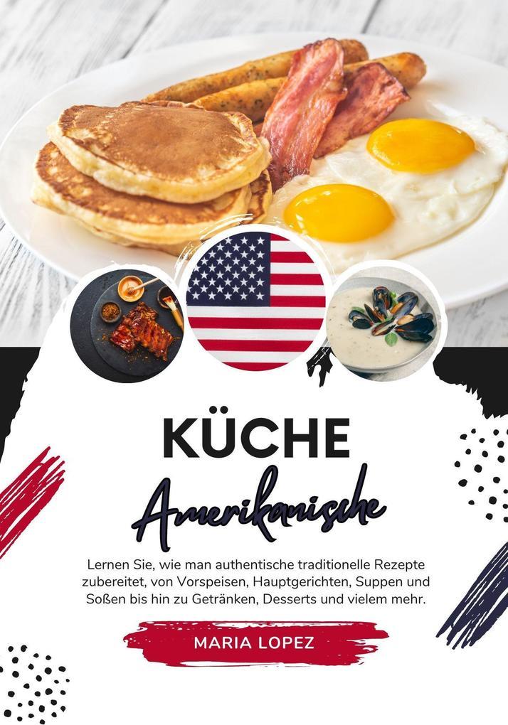 Küche Amerikanische: Lernen sie, wie man Authentische Traditionelle Rezepte Zubereitet, von Vorspeisen, Hauptgerichten, Suppen und Soßen bis hin zu Getränken, Desserts und Vielem mehr (Weltgeschmack: Eine kulinarische Reise)