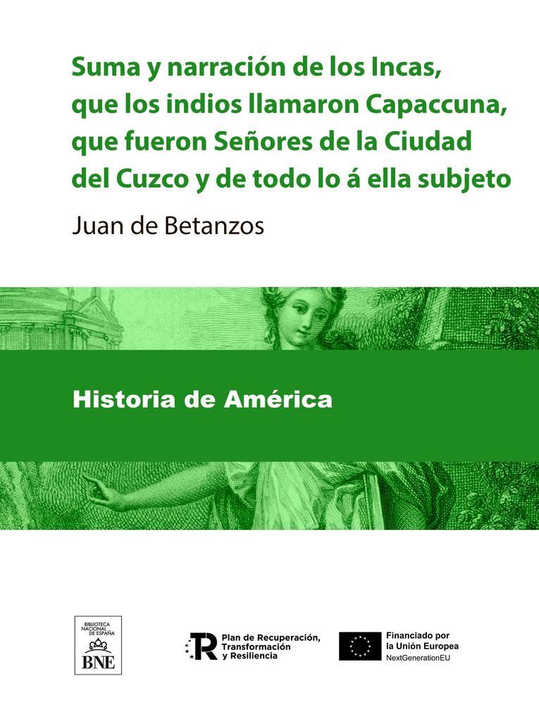 Suma y narracion de los Incas, que los indios llamaron Capaccuna, que fueron Señores de la Ciudad del Cuzco y de todo lo á ella subjeto