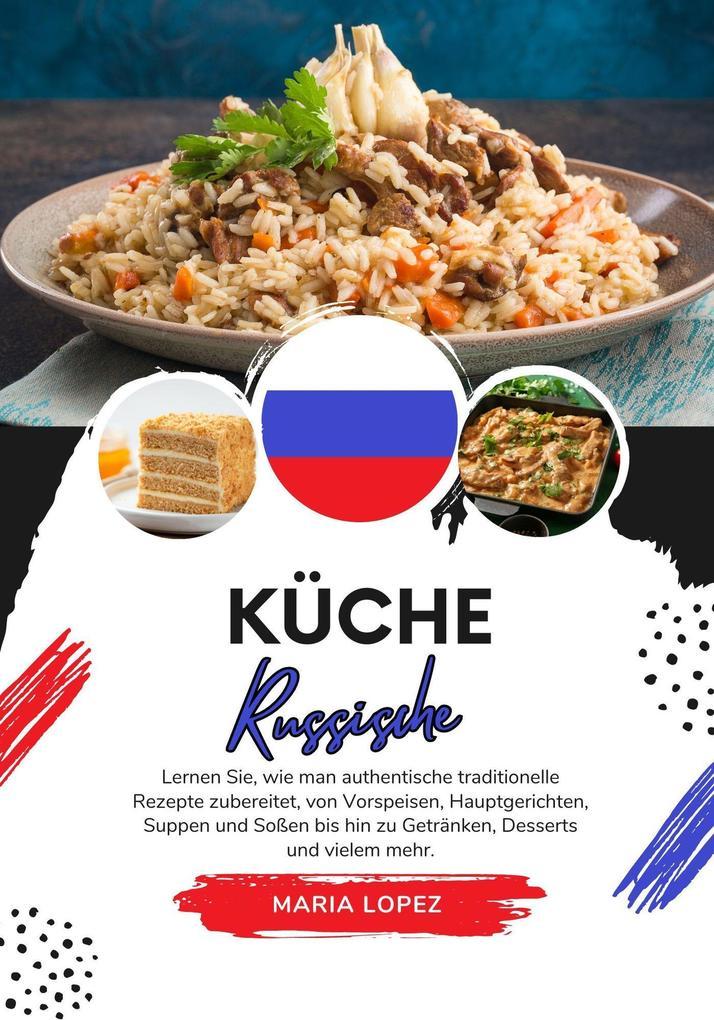 Küche Russische: Lernen sie, wie man Authentische Traditionelle Rezepte Zubereitet, von Vorspeisen, Hauptgerichten, Suppen und Soßen bis hin zu Getränken, Desserts und Vielem mehr (Weltgeschmack: Eine kulinarische Reise)