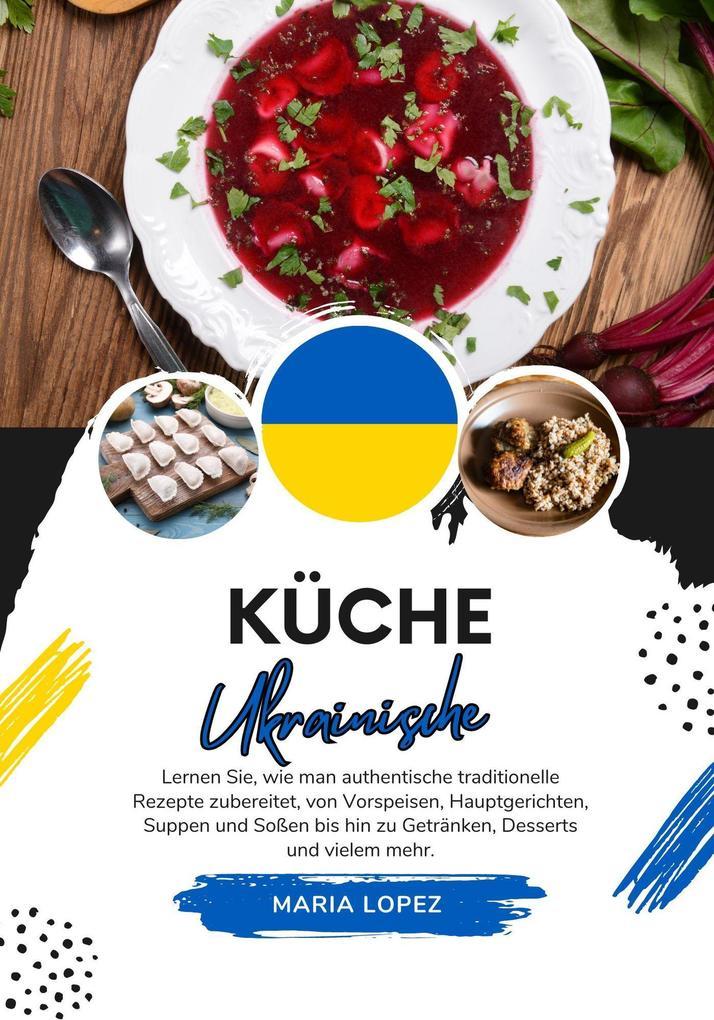 Küche Ukrainische: Lernen sie, wie man Authentische Traditionelle Rezepte Zubereitet, von Vorspeisen, Hauptgerichten, Suppen und Soßen bis hin zu Getränken, Desserts und vielem mehr (Weltgeschmack: Eine kulinarische Reise)