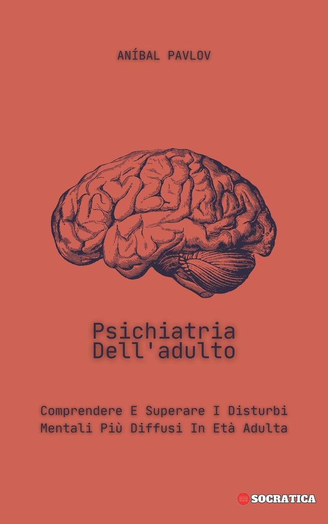 Psichiatria Dell'adulto: Comprendere E Superare I Disturbi Mentali Più Diffusi In Età Adulta (La Mente Umana: Un Approccio Complessivo alla Psichiatria in Tutte le Fasi della Vita)