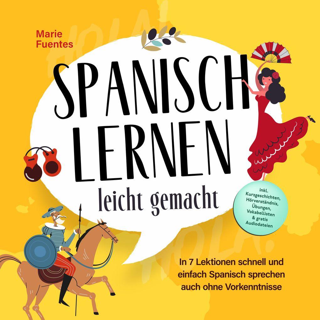 Spanisch lernen leicht gemacht: In 7 Lektionen schnell und einfach Spanisch sprechen auch ohne Vorkenntnisse - inkl. Kurzgeschichten, Hörverständnis, Übungen, Vokabellisten & gratis Audiodateien