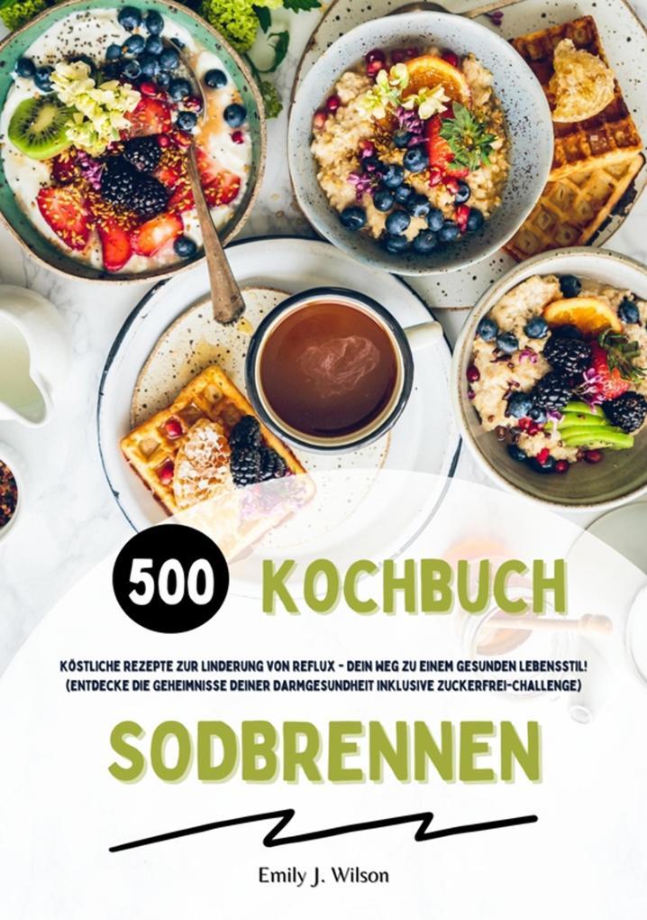 Sodbrennen Kochbuch: 500 köstliche Rezepte zur Linderung von Reflux - Dein Weg zu einem gesunden Lebensstil! (Entdecke die Geheimnisse deiner Darmgesundheit inklusive Zuckerfrei-Challenge)