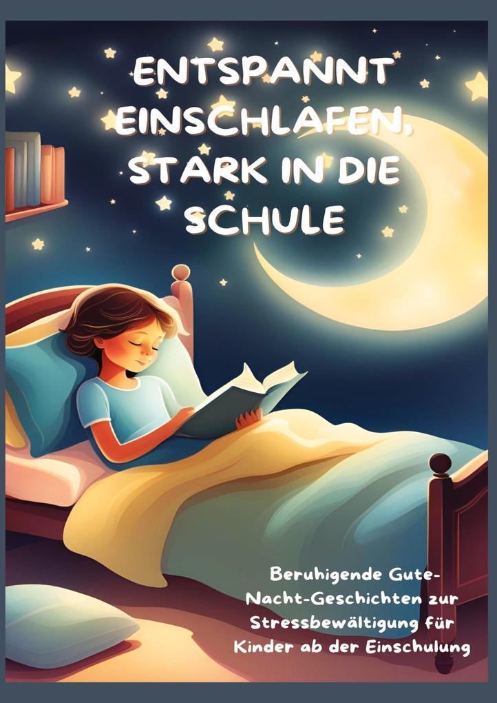 ENTSPANNT EINSCHLAFEN, STARK IN DIE SCHULE: Beruhigende Gute-Nacht-Geschichten und praktische Tipps zur Stressbewältigung für Kinder ab der Einschulung