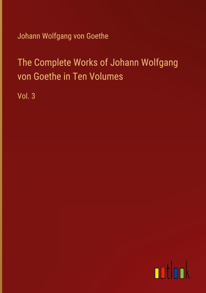 The Complete Works of Johann Wolfgang von Goethe in Ten Volumes