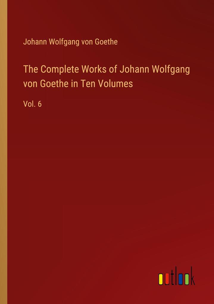 The Complete Works of Johann Wolfgang von Goethe in Ten Volumes