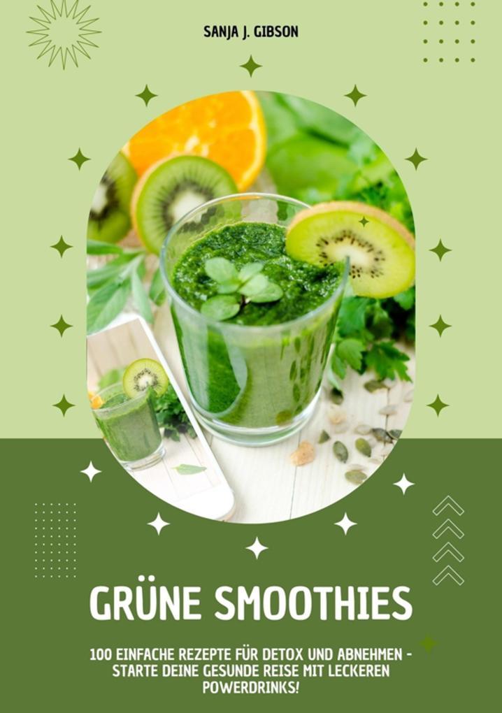 Grüne Smoothies: 100 einfache Rezepte für Detox und Abnehmen - Starte deine gesunde Reise mit leckeren Powerdrinks!