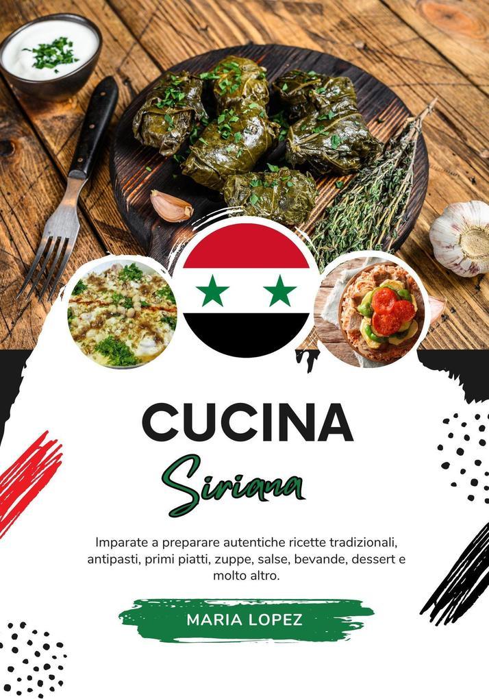 Cucina Siriana: Imparate a Preparare Autentiche Ricette Tradizionali, Antipasti, Primi Piatti, Zuppe, Salse, Bevande, Dessert e molto altro (Sapori del Mondo: un Viaggio Culinario)