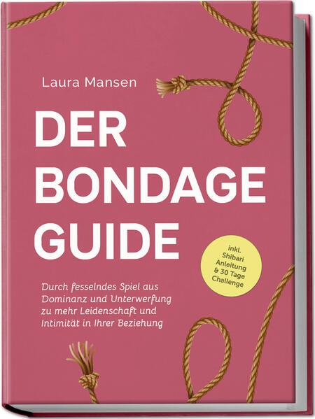 Der Bondage Guide: Durch fesselndes Spiel aus Dominanz und Unterwerfung zu mehr Leidenschaft und Intimität in Ihrer Beziehung - inkl. Shibari Anleitung & 30 Tage Challenge