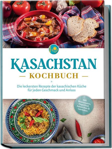 Kasachstan Kochbuch: Die leckersten Rezepte der kasachischen Küche für jeden Geschmack und Anlass - inkl. Brotrezepten, Fingerfood, Aufstrichen & Getränken