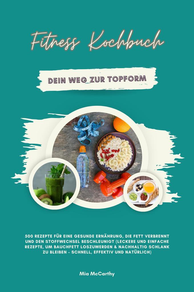 Fitness Kochbuch: Dein Weg zur Topform - 500 Rezepte für eine gesunde Ernährung, die Fett verbrennt und den Stoffwechsel beschleunigt (Bauchfett schnell loswerden und nachhaltig schlank bleiben)