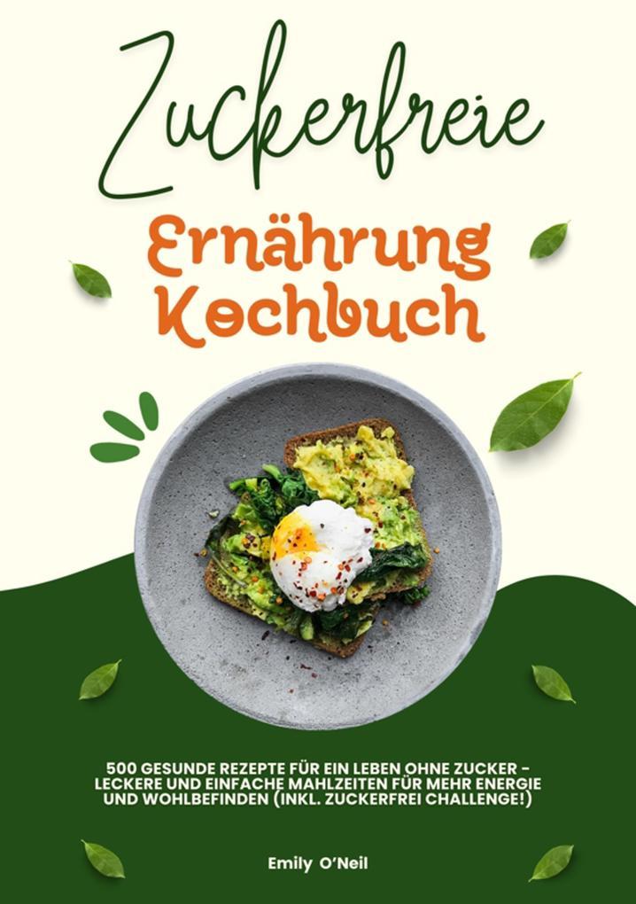 Zuckerfreie Ernährung Kochbuch: 500 gesunde Rezepte für ein Leben ohne Zucker - leckere und einfache Mahlzeiten für mehr Energie und Wohlbefinden (inkl. Zuckerfrei-Challenge!)